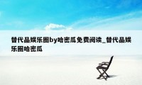 替代品娱乐圈by哈密瓜免费阅读_替代品娱乐圈哈密瓜