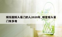 娱乐圈嫁入豪门的人2020年_明星嫁入豪门有多难