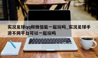 实况足球qq和微信能一起玩吗_实况足球手游不同平台可以一起玩吗