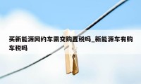 买新能源网约车需交购置税吗_新能源车有购车税吗