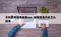 手机使用健康提醒app_健康使用手机怎么回事