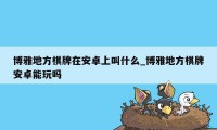 博雅地方棋牌在安卓上叫什么_博雅地方棋牌安卓能玩吗