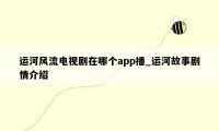 运河风流电视剧在哪个app播_运河故事剧情介绍