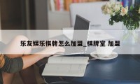 乐友娱乐棋牌怎么加盟_棋牌室 加盟