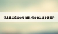 保定普兰庭房价走势图_保定普兰庭小区图片