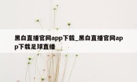 黑白直播官网app下载_黑白直播官网app下载足球直播