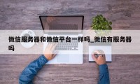 微信服务器和微信平台一样吗_微信有服务器吗