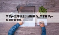 李宁pe篮球袜怎么辨别真伪_李宁袜子pe版是什么意思