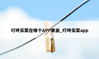 叮咚买菜在哪个APP里面_叮咚买菜app