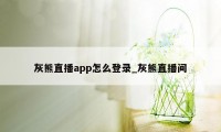 灰熊直播app怎么登录_灰熊直播间