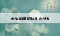 dnf台服泄露源码文件_dnf泄密