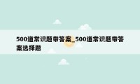 500道常识题带答案_500道常识题带答案选择题