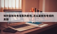 如何鉴别充电宝真伪查询_怎么鉴别充电宝的真假