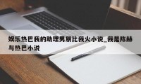 娱乐热巴我的助理男朋比我火小说_我是陈赫与热巴小说