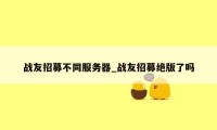 战友招募不同服务器_战友招募绝版了吗