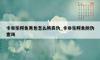 卡帝乐鳄鱼男包怎么辨真伪_卡帝乐鳄鱼防伪查询