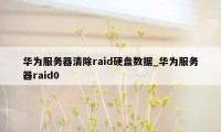 华为服务器清除raid硬盘数据_华为服务器raid0