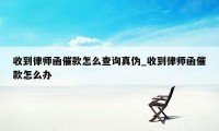 收到律师函催款怎么查询真伪_收到律师函催款怎么办