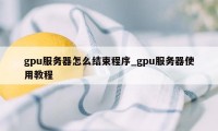 gpu服务器怎么结束程序_gpu服务器使用教程