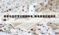 黑客攻击引发大规模停电_断电黑客还能攻击吗