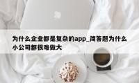 为什么企业都是复杂的app_简答题为什么小公司都很难做大