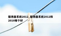 服务器系统2012_服务器系统2012和2016哪个好