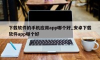 下载软件的手机应用app哪个好_安卓下载软件app哪个好