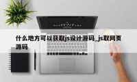 什么地方可以获取js设计源码_js取网页源码