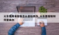 火车票用来报账怎么查验真伪_火车票报销如何查真伪