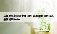 成都地铁新能源专业招聘_成都地铁招聘信息最新招聘2020