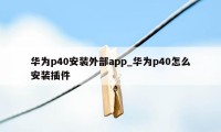 华为p40安装外部app_华为p40怎么安装插件