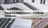 平谷房价走势最新消息2021_平谷房价最新消息2019