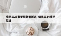 暗黑三25赛季服务器延迟_暗黑三24赛季延迟