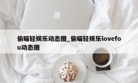 偷瞄轻娱乐动态图_偷瞄轻娱乐lovefou动态图