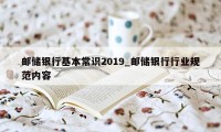 邮储银行基本常识2019_邮储银行行业规范内容