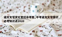 语文文学文化常识中考题_中考语文文学常识必考知识点2020