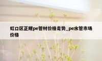 虹口区正规pe管材价格走势_pe水管市场价格