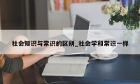 社会知识与常识的区别_社会学和常识一样