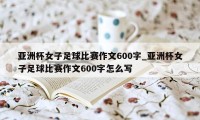 亚洲杯女子足球比赛作文600字_亚洲杯女子足球比赛作文600字怎么写