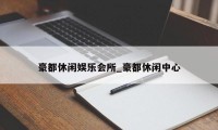 豪都休闲娱乐会所_豪都休闲中心