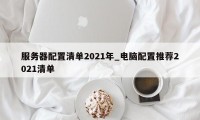 服务器配置清单2021年_电脑配置推荐2021清单