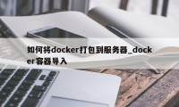 如何将docker打包到服务器_docker容器导入
