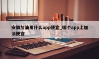 安徽加油用什么app便宜_哪个app上加油便宜