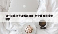 初中篮球体育课说课ppt_初中体育篮球说课稿