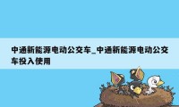 中通新能源电动公交车_中通新能源电动公交车投入使用