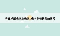 青春娱乐虞书欣杨紫_虞书欣和杨紫的照片