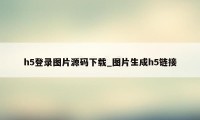 h5登录图片源码下载_图片生成h5链接