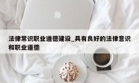 法律常识职业道德建设_具有良好的法律意识和职业道德