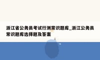 浙江省公务员考试行测常识题库_浙江公务员常识题库选择题及答案