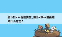 狐仆妖xss百度男主_狐仆x妖ss漫画结局什么意思?